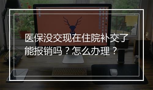 医保没交现在住院补交了能报销吗？怎么办理？
