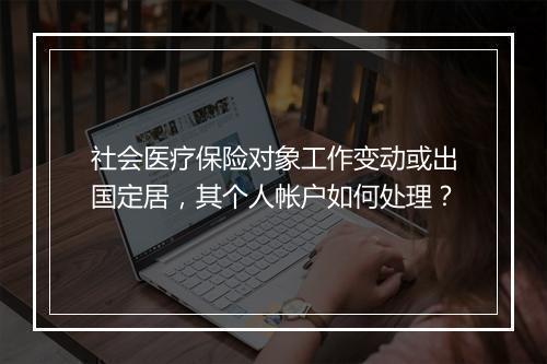 社会医疗保险对象工作变动或出国定居，其个人帐户如何处理？