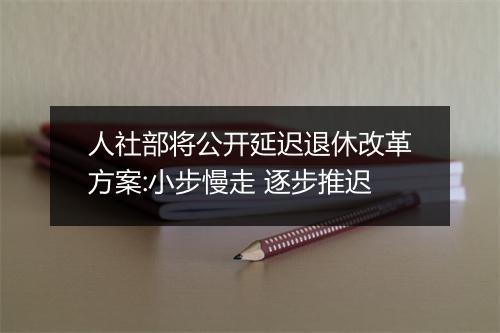 人社部将公开延迟退休改革方案:小步慢走 逐步推迟