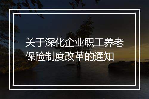 关于深化企业职工养老保险制度改革的通知