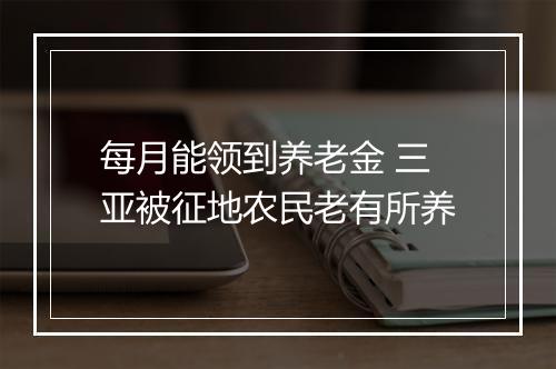 每月能领到养老金 三亚被征地农民老有所养