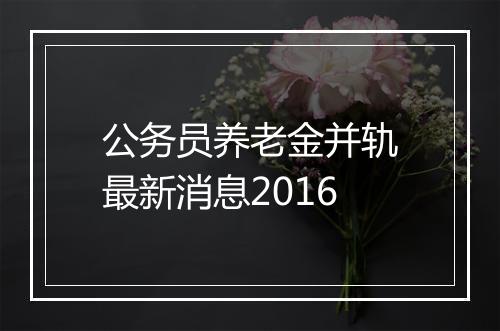 公务员养老金并轨最新消息2016