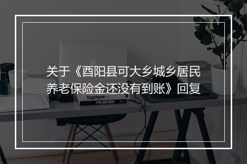 关于《酉阳县可大乡城乡居民养老保险金还没有到账》回复