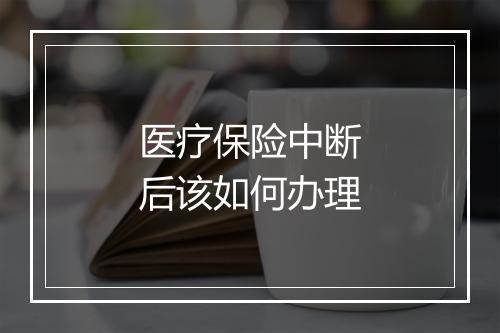 医疗保险中断后该如何办理