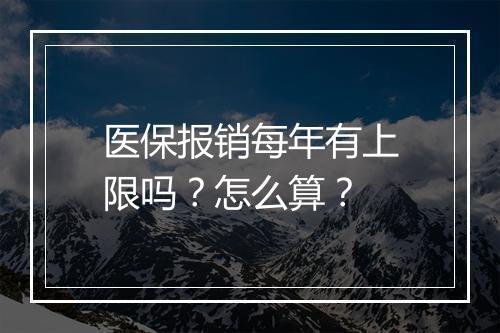 医保报销每年有上限吗？怎么算？