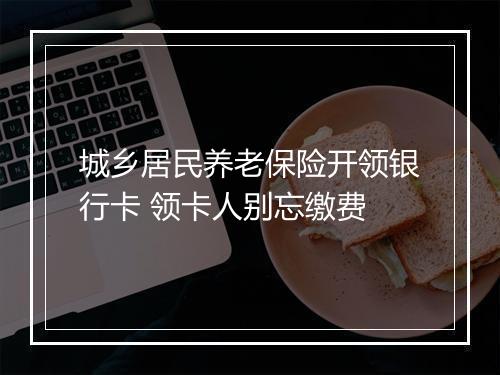 城乡居民养老保险开领银行卡 领卡人别忘缴费