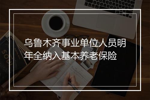 乌鲁木齐事业单位人员明年全纳入基本养老保险