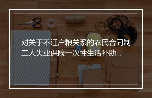 对关于不迁户粮关系的农民合同制工人失业保险一次性生活补助计发的复函