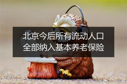 北京今后所有流动人口全部纳入基本养老保险