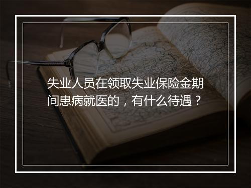 失业人员在领取失业保险金期间患病就医的，有什么待遇？