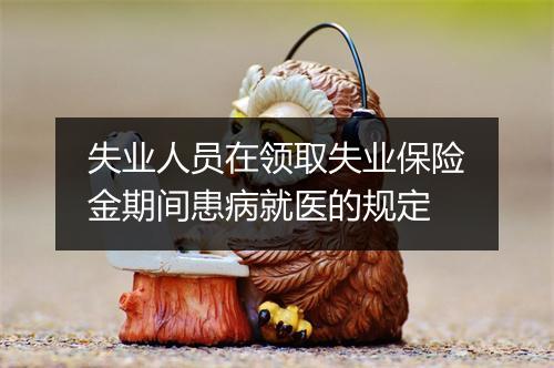 失业人员在领取失业保险金期间患病就医的规定