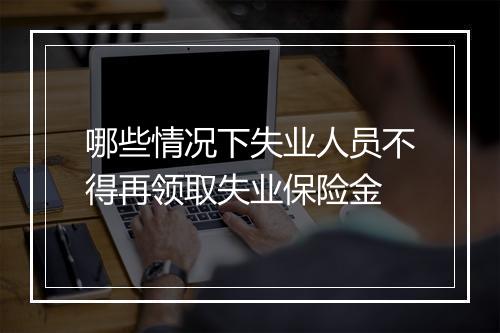 哪些情况下失业人员不得再领取失业保险金
