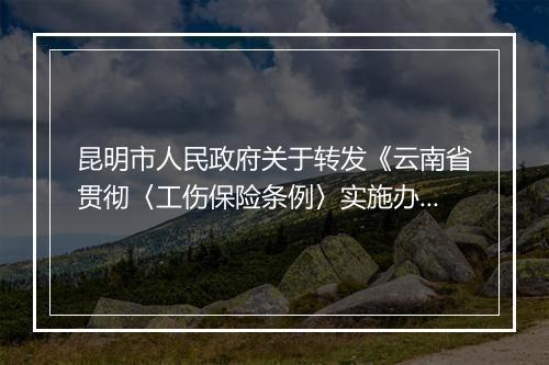 昆明市人民政府关于转发《云南省贯彻〈工伤保险条例〉实施办法》