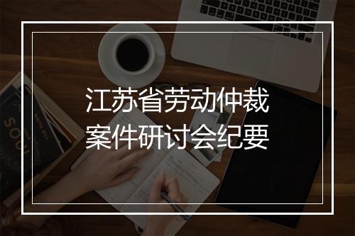 江苏省劳动仲裁案件研讨会纪要