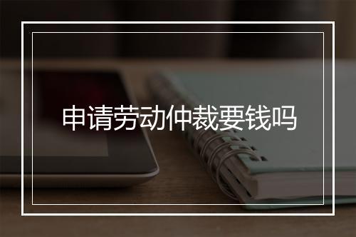 申请劳动仲裁要钱吗