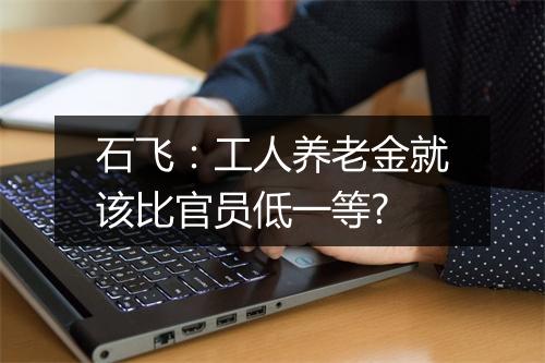 石飞：工人养老金就该比官员低一等?