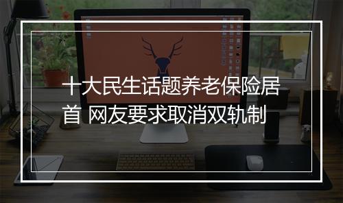 十大民生话题养老保险居首 网友要求取消双轨制