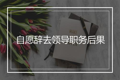 自愿辞去领导职务后果