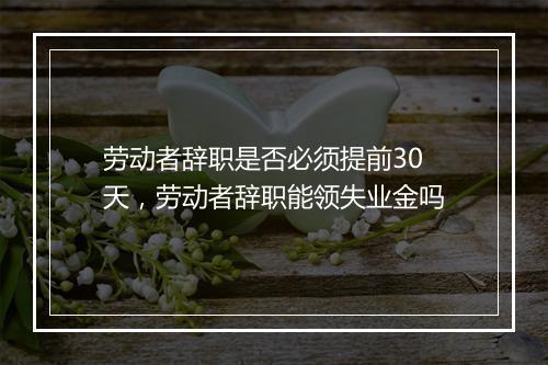 劳动者辞职是否必须提前30天，劳动者辞职能领失业金吗