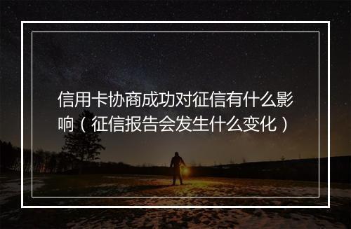 信用卡协商成功对征信有什么影响（征信报告会发生什么变化）