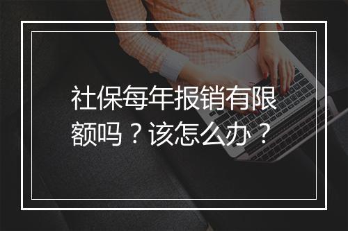 社保每年报销有限额吗？该怎么办？