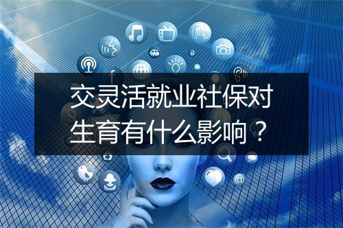 交灵活就业社保对生育有什么影响？
