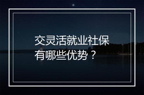 交灵活就业社保有哪些优势？