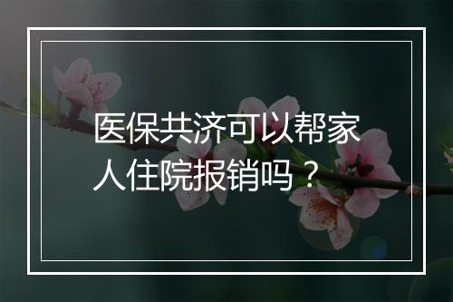 医保共济可以帮家人住院报销吗？