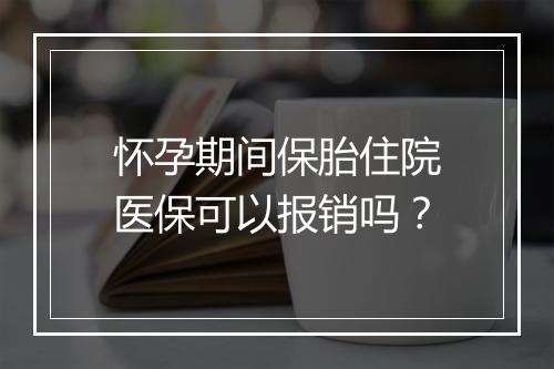 怀孕期间保胎住院医保可以报销吗？
