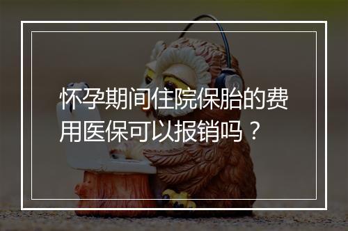 怀孕期间住院保胎的费用医保可以报销吗？