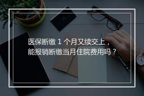 医保断缴 1 个月又续交上，能报销断缴当月住院费用吗？