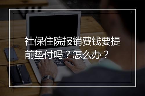 社保住院报销费钱要提前垫付吗？怎么办？