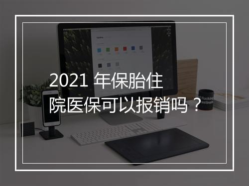 2021 年保胎住院医保可以报销吗？