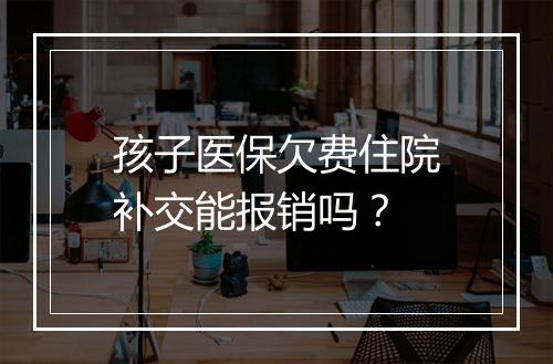 孩子医保欠费住院补交能报销吗？