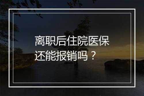 离职后住院医保还能报销吗？