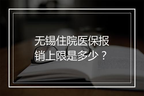 无锡住院医保报销上限是多少？