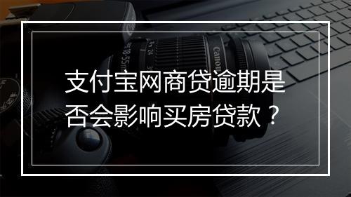 支付宝网商贷逾期是否会影响买房贷款？