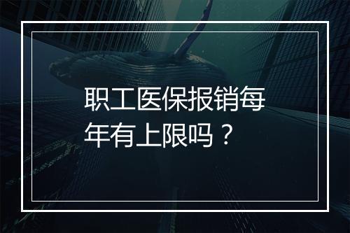 职工医保报销每年有上限吗？