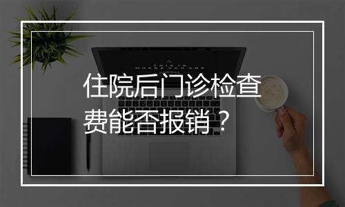 住院后门诊检查费能否报销？