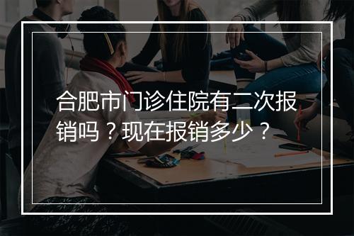 合肥市门诊住院有二次报销吗？现在报销多少？