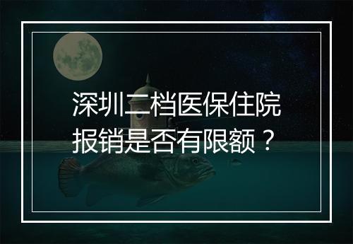 深圳二档医保住院报销是否有限额？