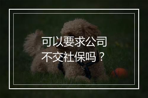 可以要求公司不交社保吗？