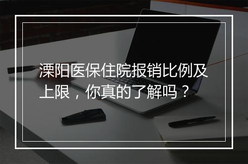 溧阳医保住院报销比例及上限，你真的了解吗？