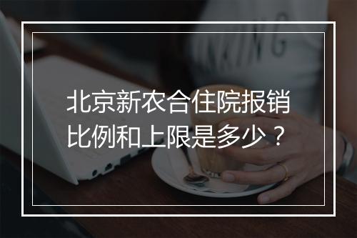 北京新农合住院报销比例和上限是多少？