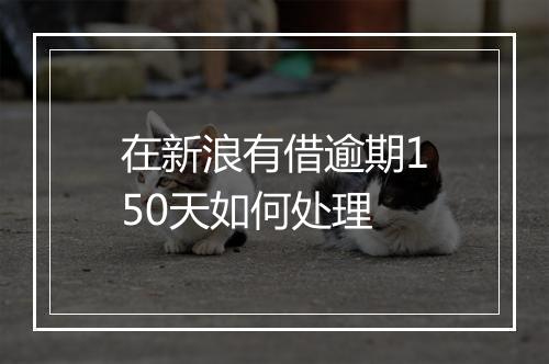 在新浪有借逾期150天如何处理
