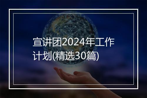 宣讲团2024年工作计划(精选30篇)