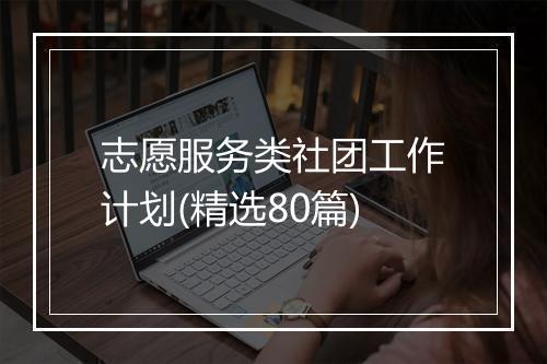 志愿服务类社团工作计划(精选80篇)