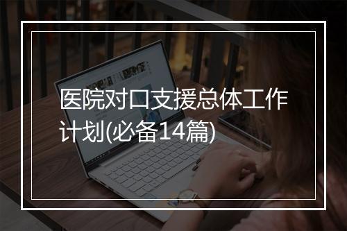 医院对口支援总体工作计划(必备14篇)