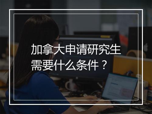 加拿大申请研究生需要什么条件？