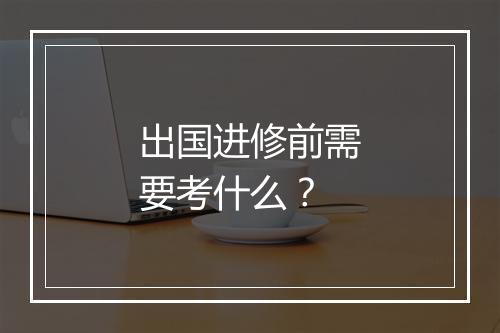 出国进修前需要考什么？